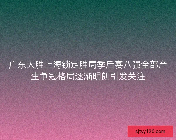 广东大胜上海锁定胜局季后赛八强全部产生争冠格局逐渐明朗引发关注