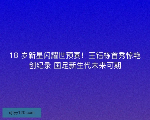 18 岁新星闪耀世预赛！王钰栋首秀惊艳创纪录 国足新生代未来可期