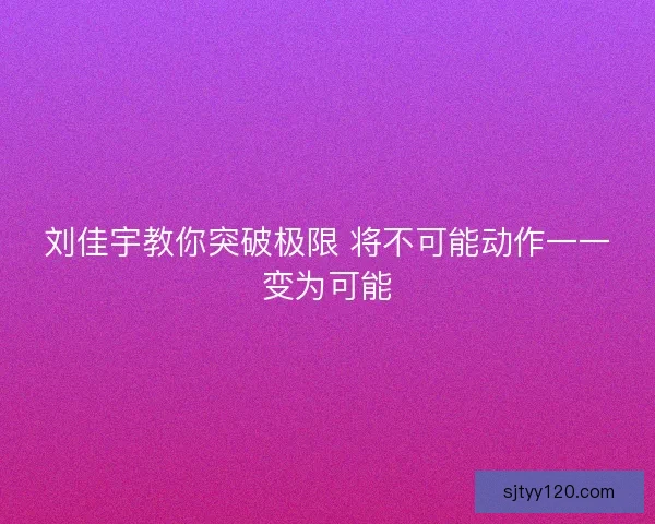 刘佳宇教你突破极限 将不可能动作一一变为可能