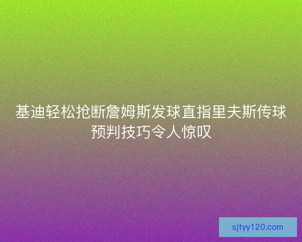 基迪轻松抢断詹姆斯发球直指里夫斯传球预判技巧令人惊叹
