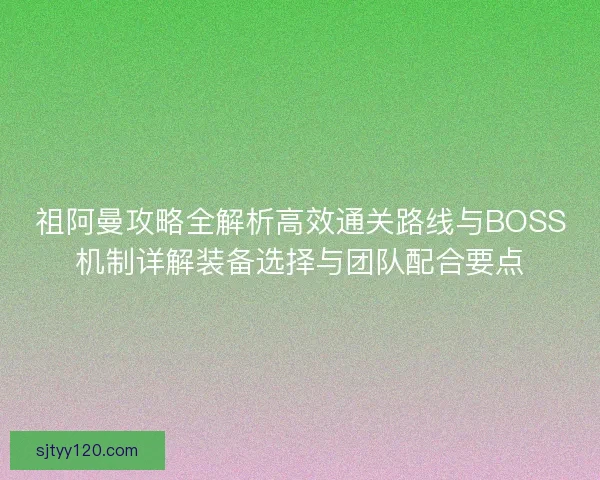 祖阿曼攻略全解析高效通关路线与BOSS机制详解装备选择与团队配合要点