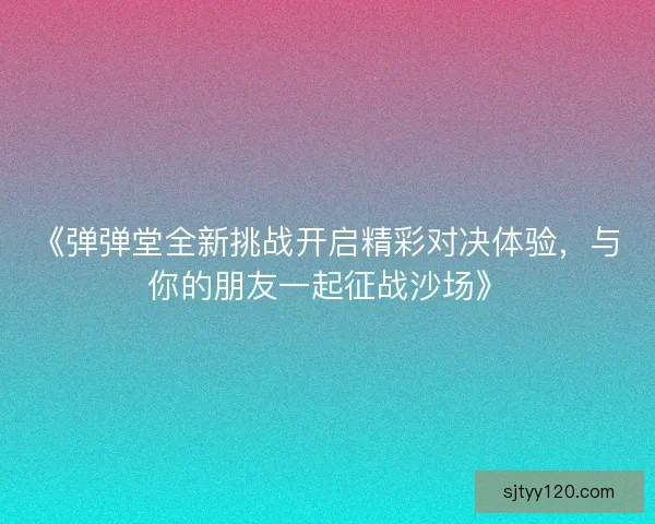 《弹弹堂全新挑战开启精彩对决体验,与你的朋友一起征战沙场》 《弹弹堂全新挑战开启精彩对决体验,与你的朋友一起征战沙场》