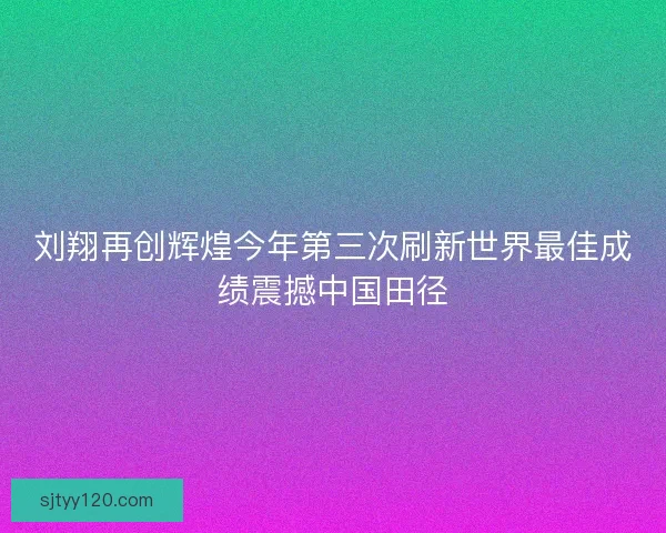 刘翔再创辉煌今年第三次刷新世界最佳成绩震撼中国田径 刘翔再创辉煌今年第三次刷新世界最佳成绩震撼中国田径