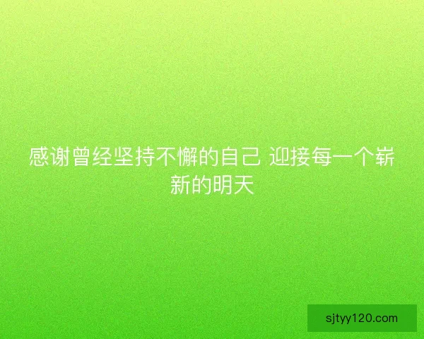 感谢曾经坚持不懈的自己 迎接每一个崭新的明天 感谢曾经坚持不懈的自己 迎接每一个崭新的明天