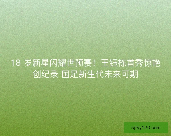 18 岁新星闪耀世预赛！王钰栋首秀惊艳创纪录 国足新生代未来可期