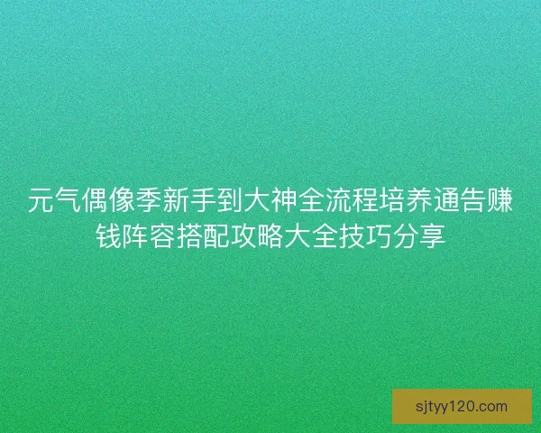 元气偶像季新手到大神全流程培养通告赚钱阵容搭配攻略大全技巧分享